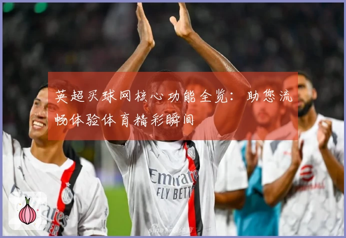 英超买球网核心功能全览：助您流畅体验体育精彩瞬间