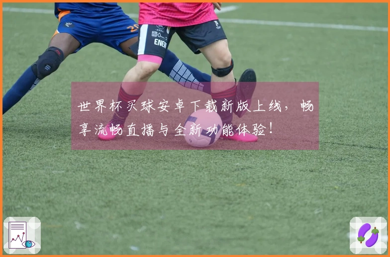 世界杯买球安卓下载新版上线，畅享流畅直播与全新功能体验！