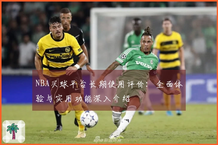 NBA买球平台长期使用评价：全面体验与实用功能深入介绍