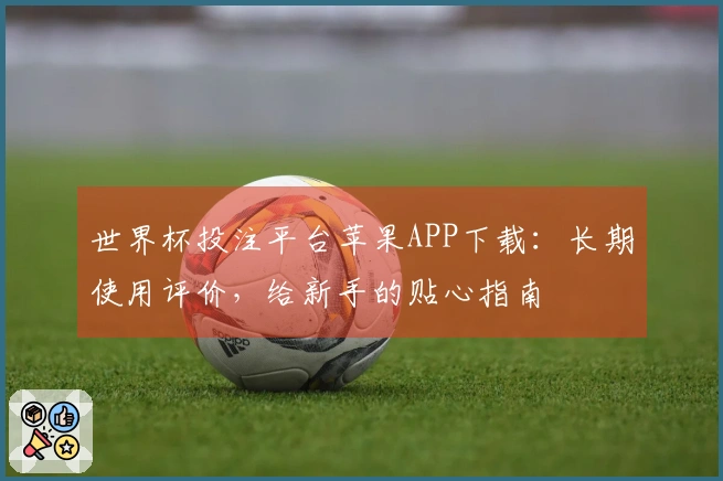 世界杯投注平台苹果APP下载：长期使用评价，给新手的贴心指南