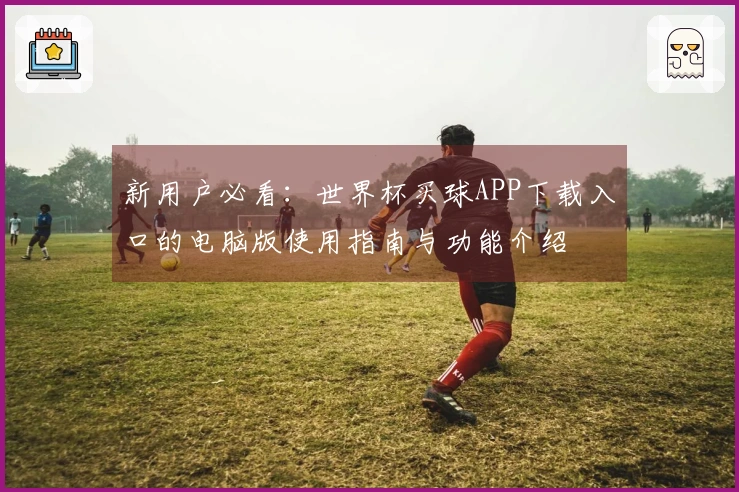 新用户必看：世界杯买球APP下载入口的电脑版使用指南与功能介绍
