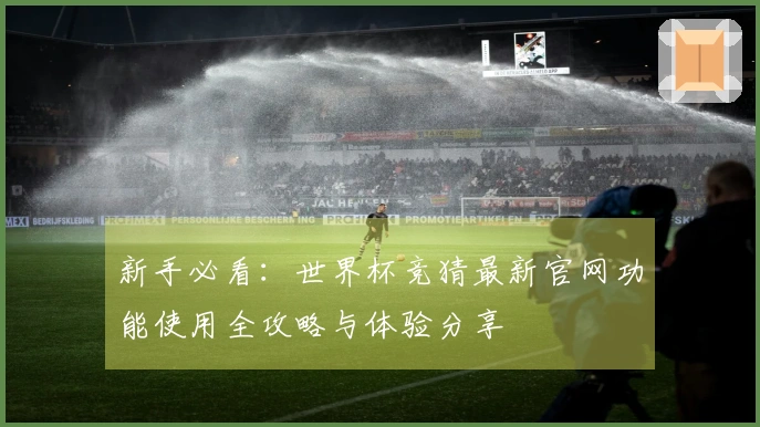 新手必看：世界杯竞猜最新官网功能使用全攻略与体验分享