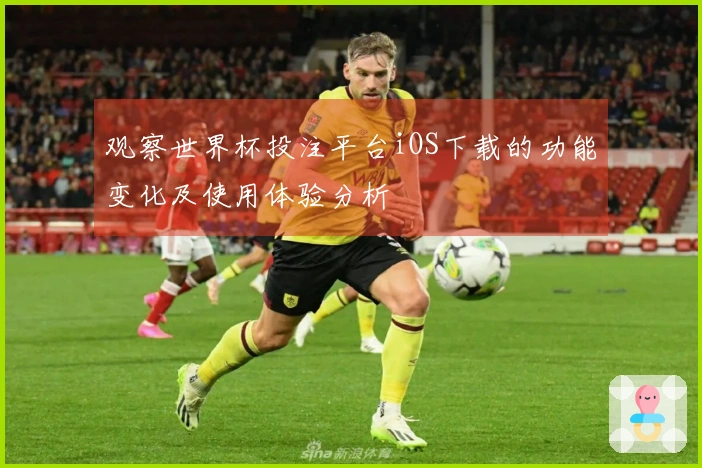 观察世界杯投注平台iOS下载的功能变化及使用体验分析