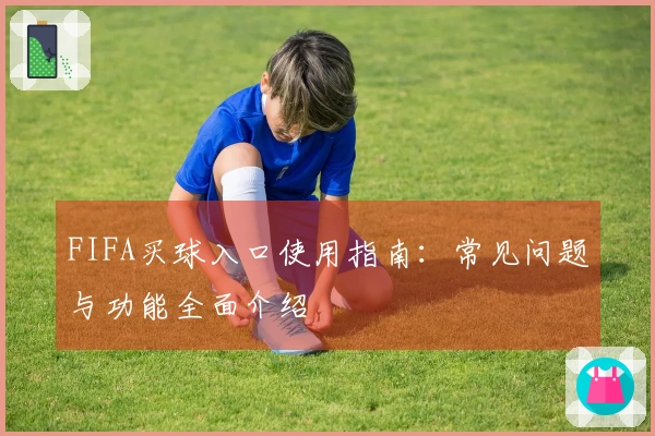 FIFA买球入口使用指南：常见问题与功能全面介绍
