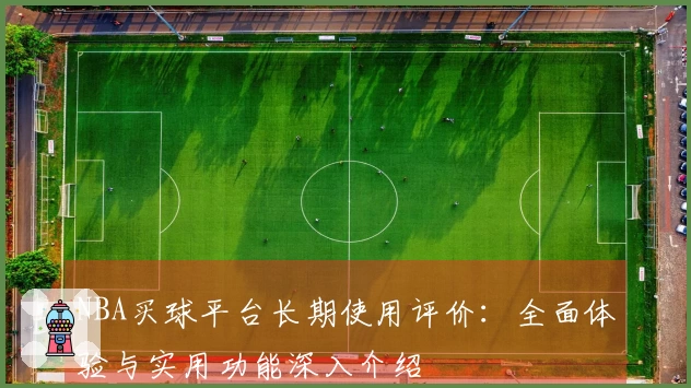 NBA买球平台长期使用评价：全面体验与实用功能深入介绍