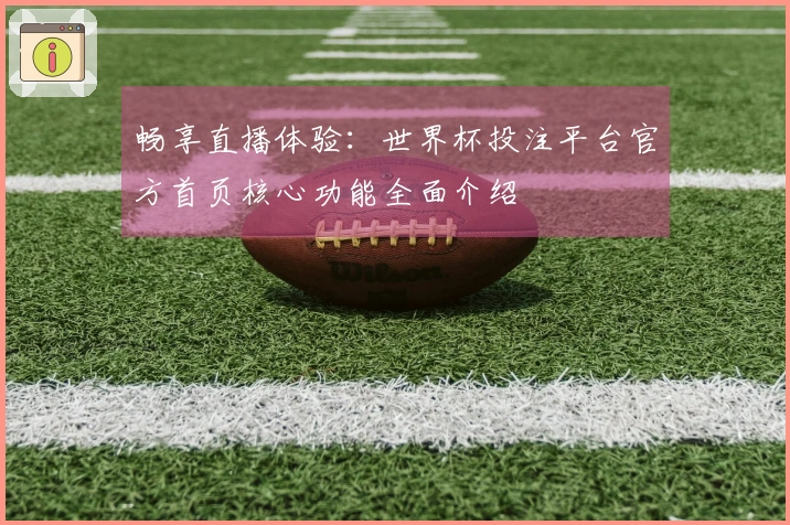 畅享直播体验：世界杯投注平台官方首页核心功能全面介绍