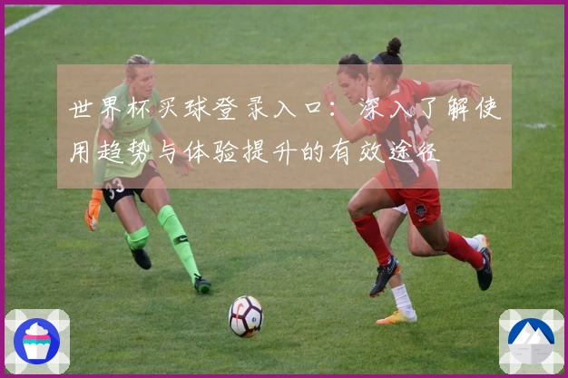 世界杯买球登录入口：深入了解使用趋势与体验提升的有效途径