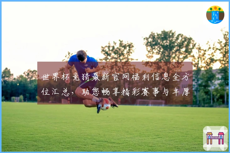 世界杯竞猜最新官网福利信息全方位汇总，助您畅享精彩赛事与丰厚回馈