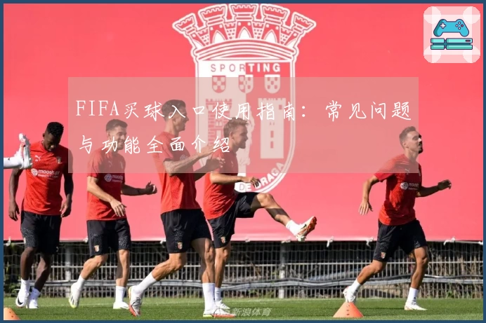 FIFA买球入口使用指南：常见问题与功能全面介绍