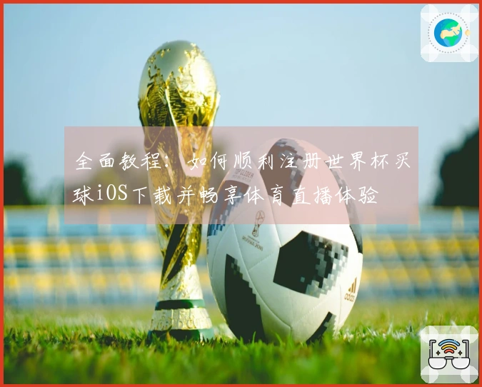全面教程：如何顺利注册世界杯买球iOS下载并畅享体育直播体验