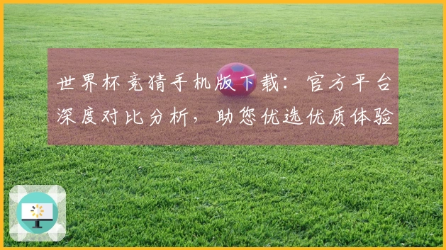 世界杯竞猜手机版下载：官方平台深度对比分析，助您优选优质体验