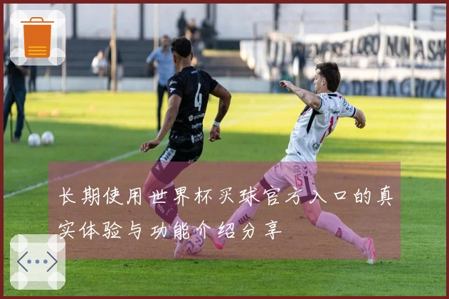 长期使用世界杯买球官方入口的真实体验与功能介绍分享