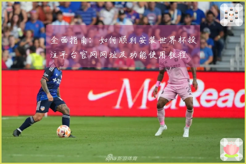 全面指南：如何顺利安装世界杯投注平台官网网址及功能使用教程