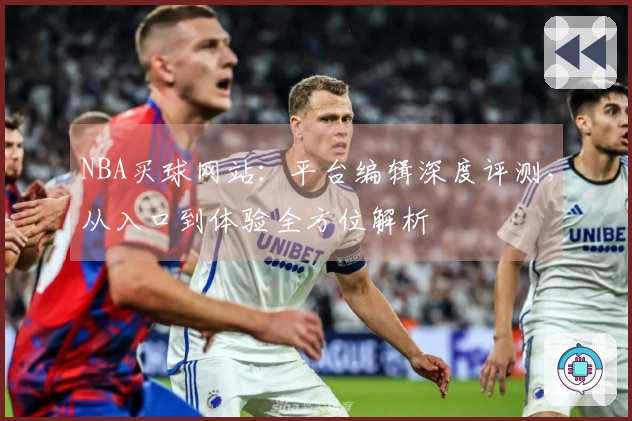 NBA买球网站：平台编辑深度评测，从入口到体验全方位解析