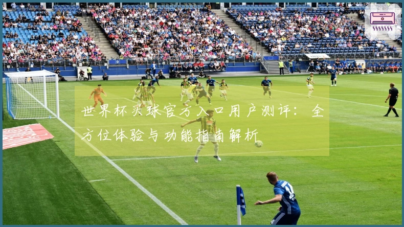 世界杯买球官方入口用户测评：全方位体验与功能指南解析
