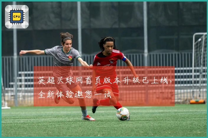 英超买球网首页版本升级已上线，全新体验邀您一试