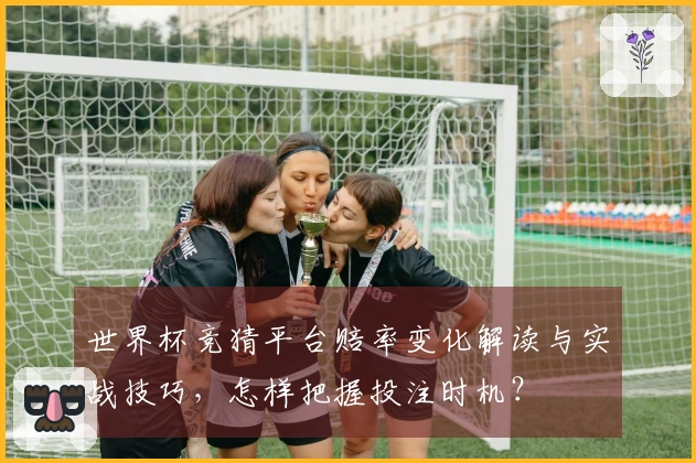 世界杯竞猜平台赔率变化解读与实战技巧，怎样把握投注时机？