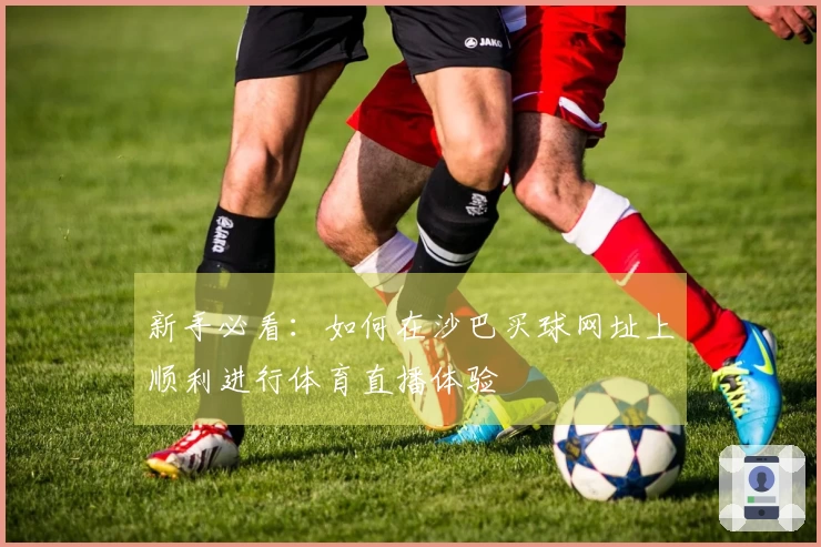 新手必看：如何在沙巴买球网址上顺利进行体育直播体验