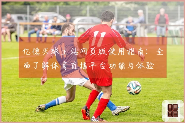 亿德买球主站网页版使用指南：全面了解体育直播平台功能与体验