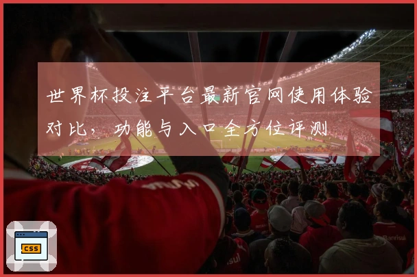 世界杯投注平台最新官网使用体验对比，功能与入口全方位评测