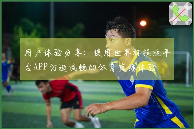 用户体验分享：使用世界杯投注平台APP打造流畅的体育直播体验
