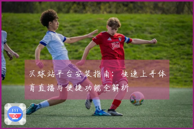 买球站平台安装指南：快速上手体育直播与便捷功能全解析