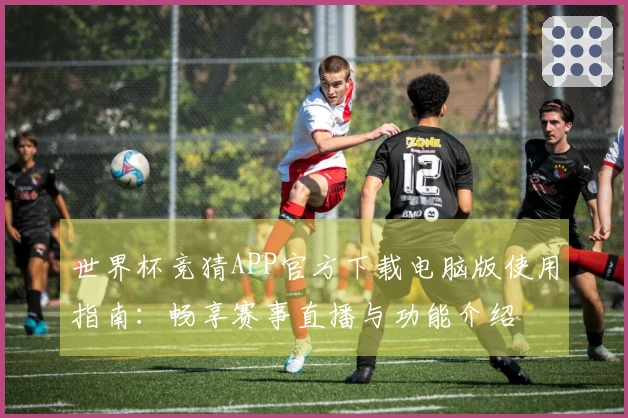世界杯竞猜APP官方下载电脑版使用指南：畅享赛事直播与功能介绍