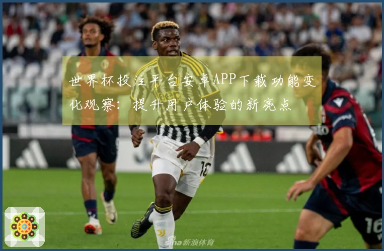 世界杯投注平台安卓APP下载功能变化观察:提升用户体验的新亮点