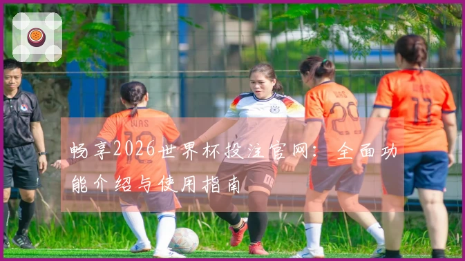 畅享2026世界杯投注官网：全面功能介绍与使用指南