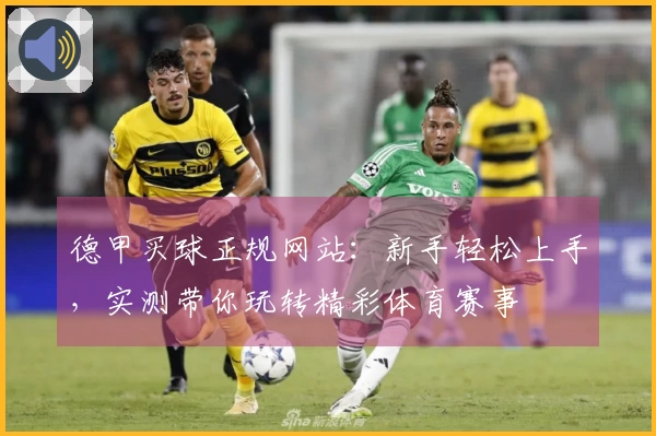 德甲买球正规网站：新手轻松上手，实测带你玩转精彩体育赛事