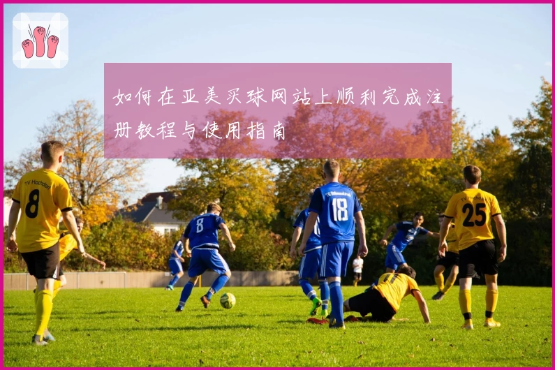 如何在亚美买球网站上顺利完成注册教程与使用指南