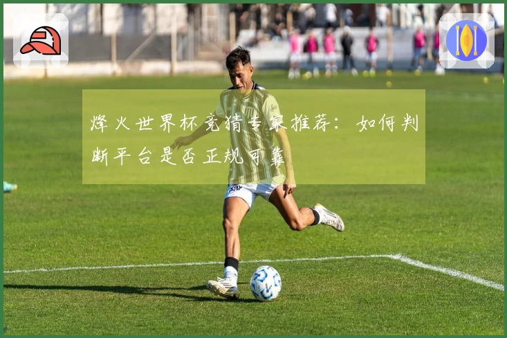烽火世界杯竞猜专家推荐：如何判断平台是否正规可靠