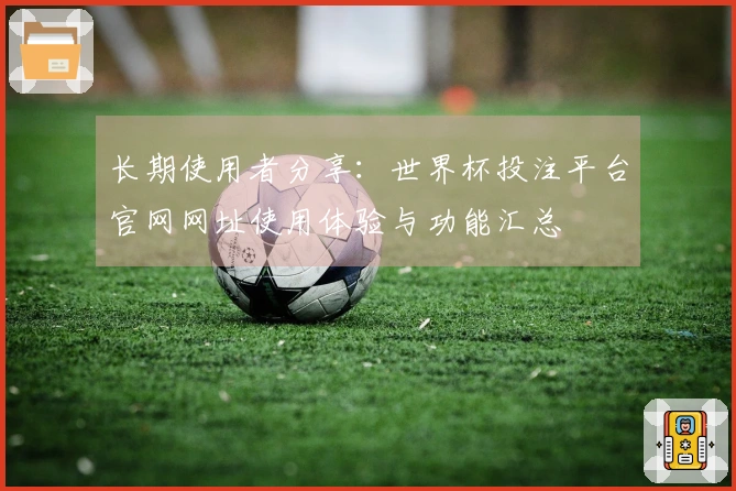 长期使用者分享：世界杯投注平台官网网址使用体验与功能汇总