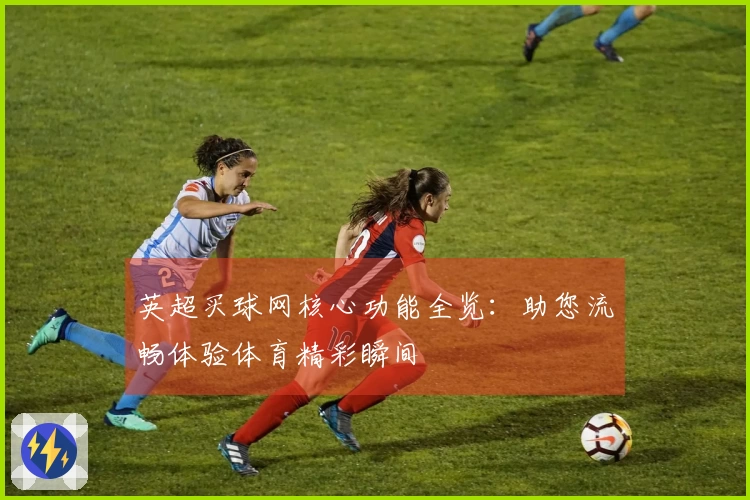 英超买球网核心功能全览：助您流畅体验体育精彩瞬间
